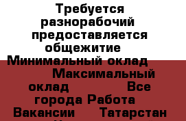Требуется разнорабочий. предоставляется общежитие. › Минимальный оклад ­ 40 000 › Максимальный оклад ­ 60 000 - Все города Работа » Вакансии   . Татарстан респ.,Чистопольский р-н